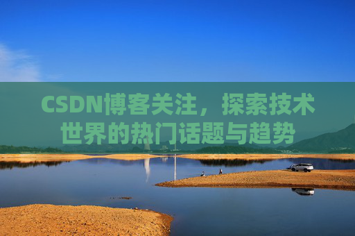 CSDN博客关注，探索技术世界的热门话题与趋势
